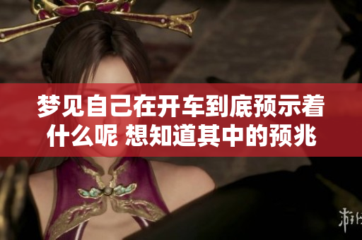 梦见自己在开车到底预示着什么呢 想知道其中的预兆吗