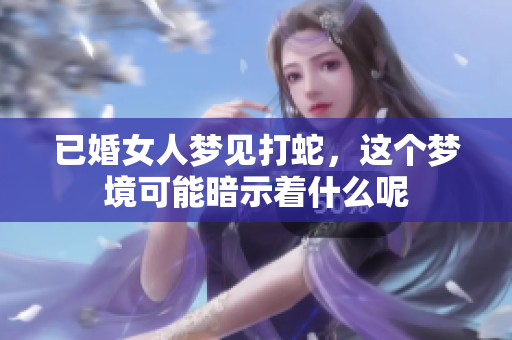 已婚女人梦见打蛇，这个梦境可能暗示着什么呢