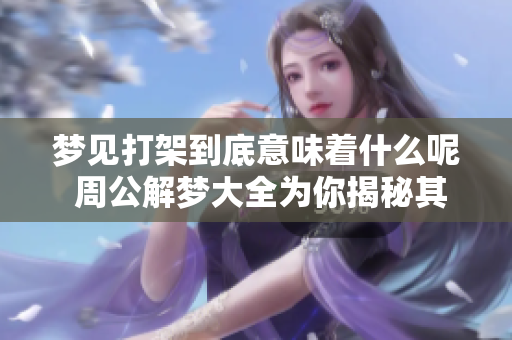 梦见打架到底意味着什么呢 周公解梦大全为你揭秘其中奥秘