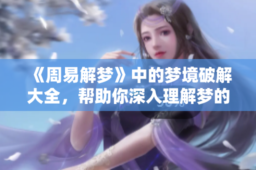 《周易解梦》中的梦境破解大全，帮助你深入理解梦的奥秘与含义。