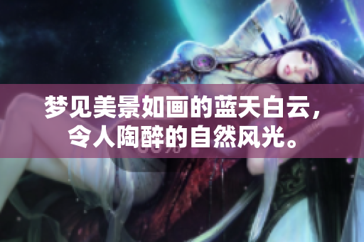 梦见美景如画的蓝天白云，令人陶醉的自然风光。