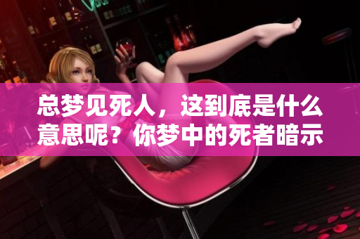 总梦见死人，这到底是什么意思呢？你梦中的死者暗示了什么？