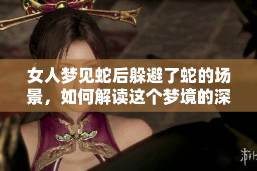 女人梦见蛇后躲避了蛇的场景，如何解读这个梦境的深意？