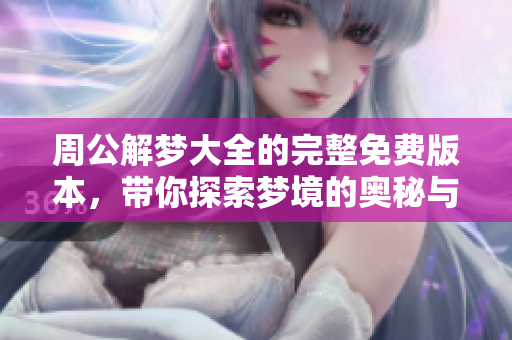 周公解梦大全的完整免费版本，带你探索梦境的奥秘与人生启示！