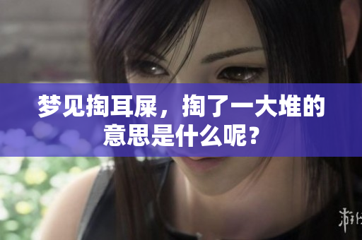 梦见掏耳屎，掏了一大堆的意思是什么呢？
