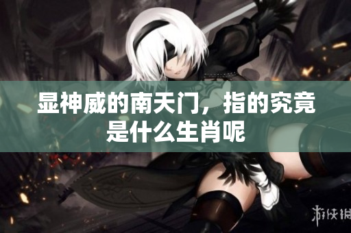 显神威的南天门，指的究竟是什么生肖呢