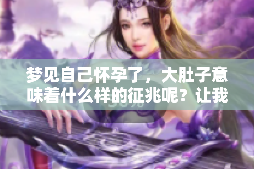 梦见自己怀孕了，大肚子意味着什么样的征兆呢？让我们一起来解析一下吧。