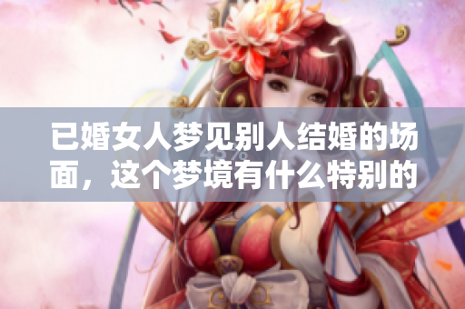 已婚女人梦见别人结婚的场面，这个梦境有什么特别的意义吗