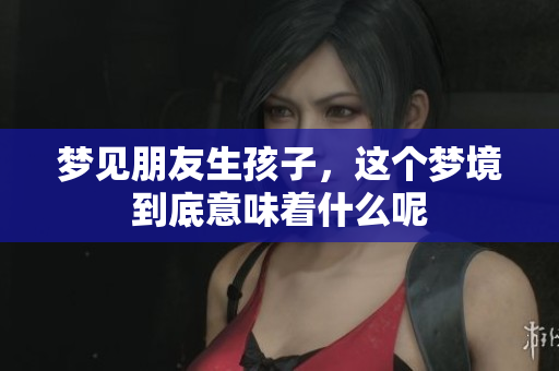 梦见朋友生孩子，这个梦境到底意味着什么呢