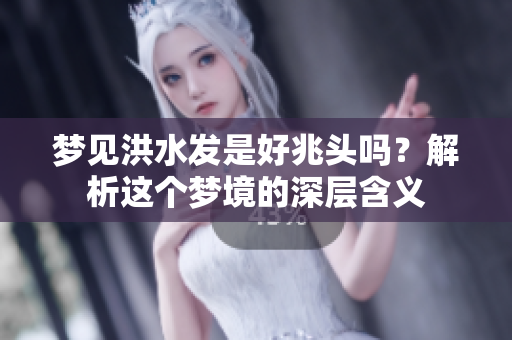 梦见洪水发是好兆头吗？解析这个梦境的深层含义