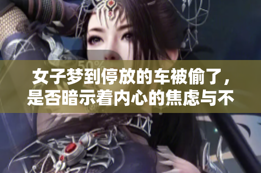 女子梦到停放的车被偷了，是否暗示着内心的焦虑与不安呢