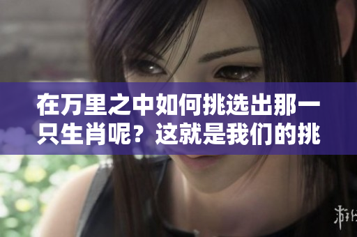 在万里之中如何挑选出那一只生肖呢？这就是我们的挑战。