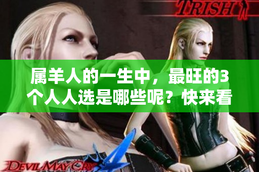 属羊人的一生中，最旺的3个人人选是哪些呢？快来看看吧！