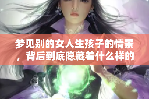 梦见别的女人生孩子的情景，背后到底隐藏着什么样的深意呢？