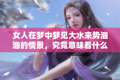 女人在梦中梦见大水来势汹汹的情景，究竟意味着什么呢