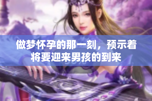 做梦怀孕的那一刻，预示着将要迎来男孩的到来