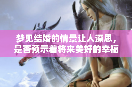 梦见结婚的情景让人深思，是否预示着将来美好的幸福生活呢