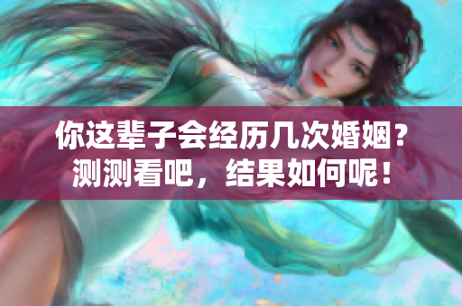 你这辈子会经历几次婚姻？测测看吧，结果如何呢！