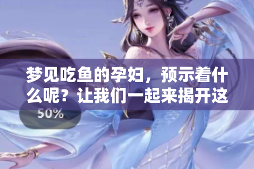 梦见吃鱼的孕妇，预示着什么呢？让我们一起来揭开这个梦的谜底。