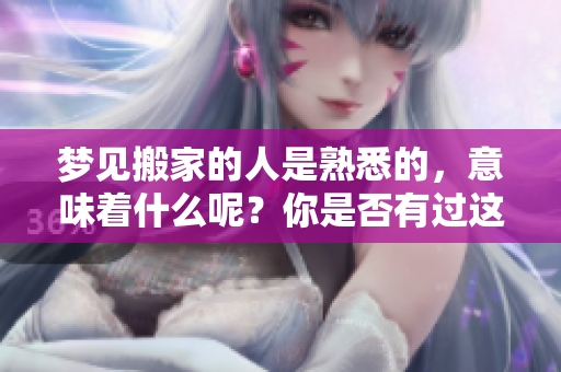 梦见搬家的人是熟悉的，意味着什么呢？你是否有过这样的梦境？