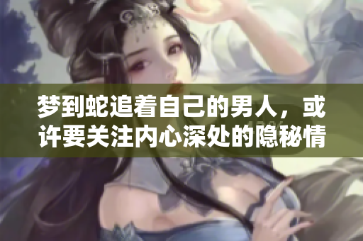 梦到蛇追着自己的男人，或许要关注内心深处的隐秘情感