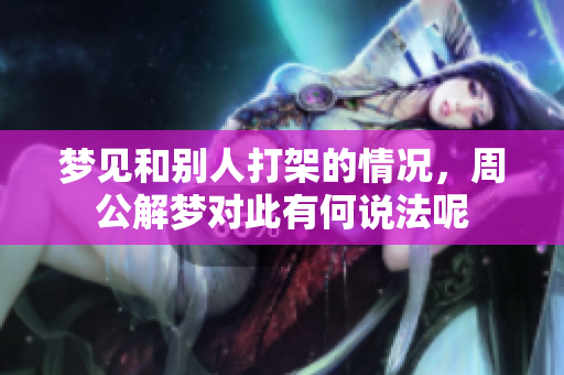 梦见和别人打架的情况，周公解梦对此有何说法呢