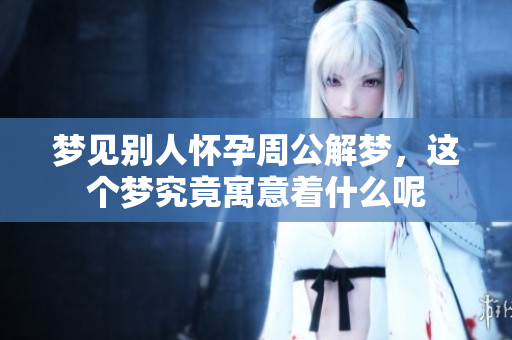 梦见别人怀孕周公解梦，这个梦究竟寓意着什么呢
