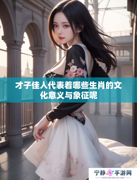 才子佳人代表着哪些生肖的文化意义与象征呢
