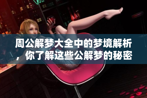 周公解梦大全中的梦境解析，你了解这些公解梦的秘密吗