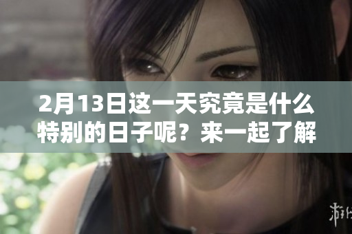 2月13日这一天究竟是什么特别的日子呢？来一起了解一下吧！