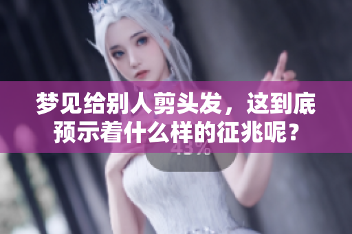 梦见给别人剪头发，这到底预示着什么样的征兆呢？