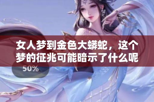 女人梦到金色大蟒蛇，这个梦的征兆可能暗示了什么呢