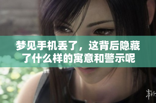 梦见手机丢了，这背后隐藏了什么样的寓意和警示呢