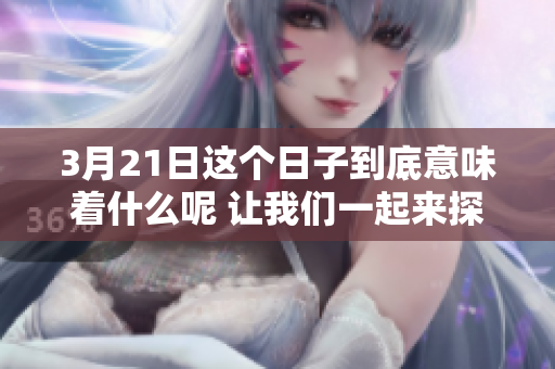 3月21日这个日子到底意味着什么呢 让我们一起来探讨一下吧