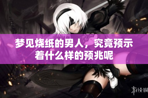 梦见烧纸的男人，究竟预示着什么样的预兆呢