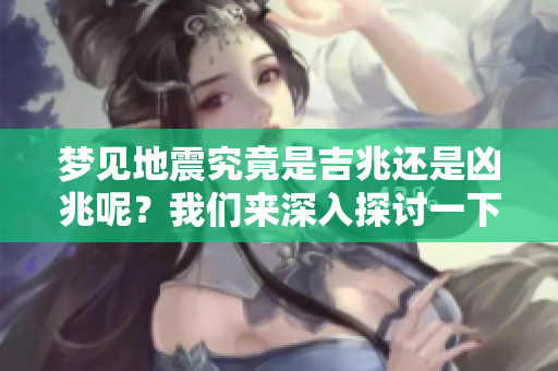 梦见地震究竟是吉兆还是凶兆呢？我们来深入探讨一下这个问题。
