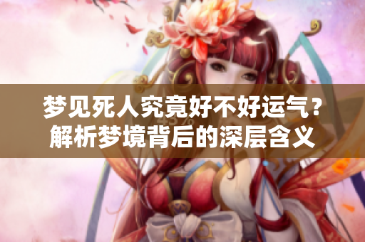梦见死人究竟好不好运气？解析梦境背后的深层含义