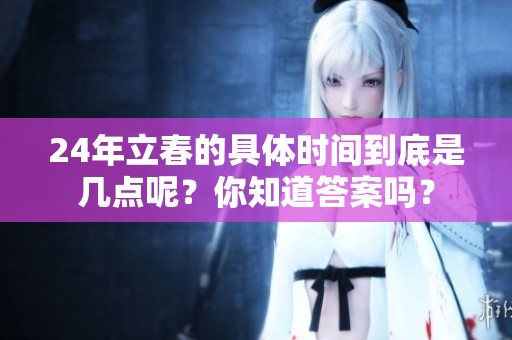 24年立春的具体时间到底是几点呢？你知道答案吗？