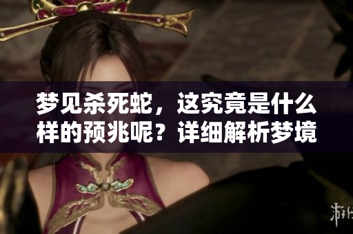 梦见杀死蛇，这究竟是什么样的预兆呢？详细解析梦境背后的含义