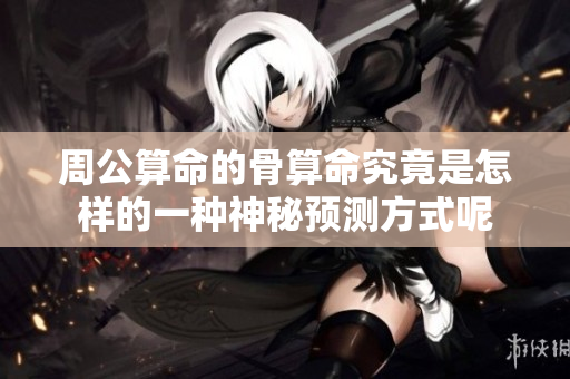 周公算命的骨算命究竟是怎样的一种神秘预测方式呢
