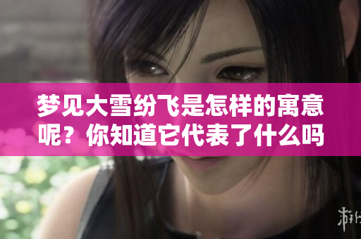 梦见大雪纷飞是怎样的寓意呢？你知道它代表了什么吗？