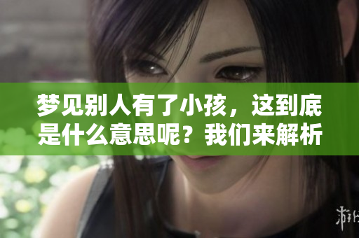 梦见别人有了小孩，这到底是什么意思呢？我们来解析一下其中的含义。