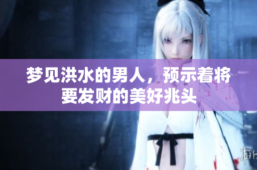 梦见洪水的男人，预示着将要发财的美好兆头