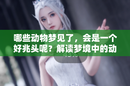 哪些动物梦见了，会是一个好兆头呢？解读梦境中的动物象征意义。