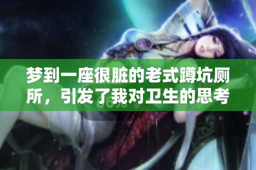 梦到一座很脏的老式蹲坑厕所，引发了我对卫生的思考和困惑