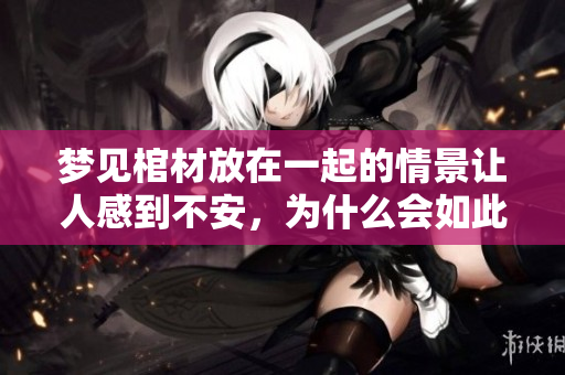 梦见棺材放在一起的情景让人感到不安，为什么会如此呢？