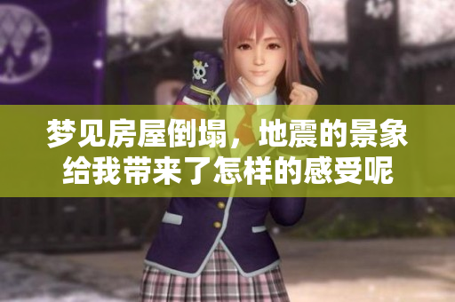 梦见房屋倒塌，地震的景象给我带来了怎样的感受呢