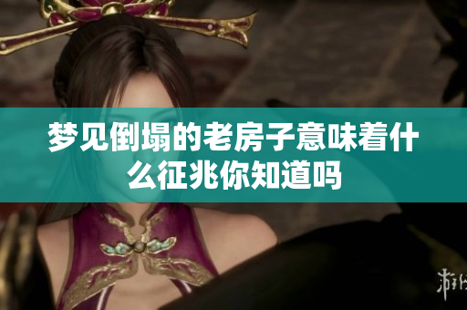 梦见倒塌的老房子意味着什么征兆你知道吗