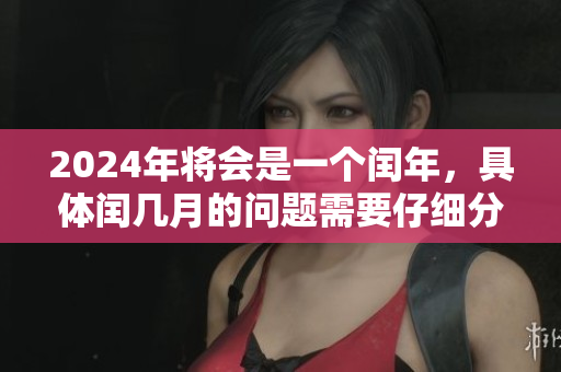 2024年将会是一个闰年，具体闰几月的问题需要仔细分析