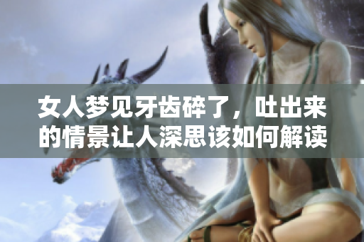 女人梦见牙齿碎了，吐出来的情景让人深思该如何解读